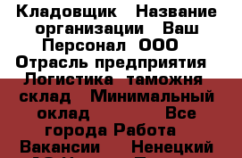 Кладовщик › Название организации ­ Ваш Персонал, ООО › Отрасль предприятия ­ Логистика, таможня, склад › Минимальный оклад ­ 25 000 - Все города Работа » Вакансии   . Ненецкий АО,Нижняя Пеша с.